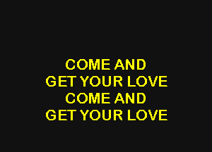 COMEAND

GETYOURLOVE
COMEAND
GETYOURLOVE