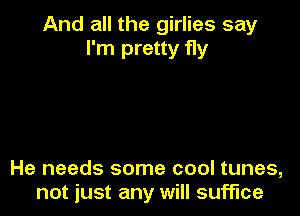 And all the girlies say
I'm pretty fly

He needs some cool tunes,
not just any will suffice
