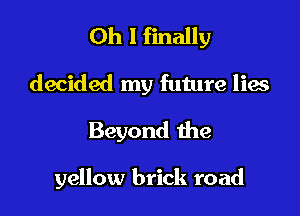 Oh I finally
decided my future lies

Beyond 1he

yellow brick road