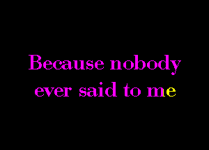 Because nobody

ever said to me