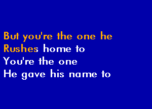 But you're the one he
Rushes home to

You're the one
He gave his name to