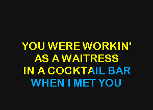 YOU WEREWORKIN'

AS AWAITRESS
IN A COCKTAIL BAR
WHEN I MET YOU