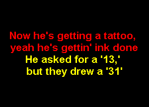 Now he's getting a tattoo,
yeah he's gettin' ink done

He asked for a '13,'
but they drew a '31'