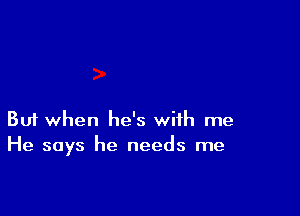 Buf when he's with me
He says he needs me