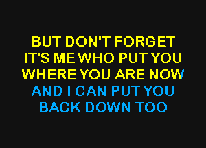 BUT DON'T FORGET
IT'S MEWHO PUT YOU
WHEREYOU ARE NOW

AND I CAN PUT YOU

BACK DOWN T00