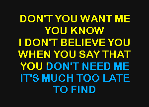 DON'T YOU WANT ME
YOU KNOW

I DON'T BELIEVE YOU

WHEN YOU SAY THAT

YOU DON'T NEED ME

IT'S MUCH TOO LATE
TO FIND