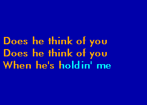 Does he think of you

Does he think of you
When he's holdin' me