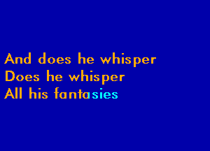 And does he whisper

Does he whisper
All his fantasies
