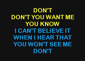 DON'T
DON'T YOU WANT ME
YOU KNOW
I CAN'T BELIEVE IT
WHEN I HEAR THAT
YOU WON'T SEE ME
DON'T