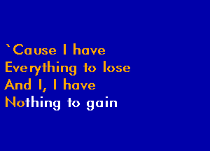 CaUse l have
Everything to lose

And I, I have
Nothing to gain