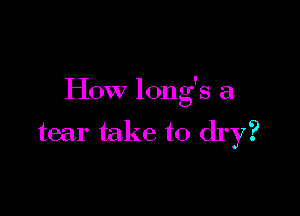 How long's a

tear take to dry?
