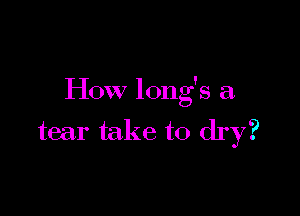 How long's a

tear take to dry?