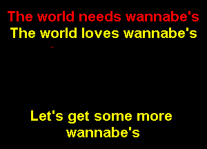 The world needs wannabe's
The world loves wannabe's

Let's get some more
wannabe's
