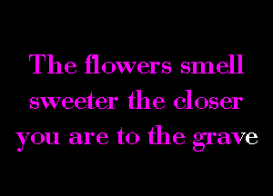 The flowers smell
sweeter the closer
you are to the grave
