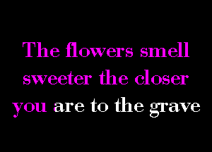 The flowers smell
sweeter the closer
you are to the grave