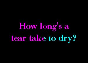How long's a

tear take to dry?