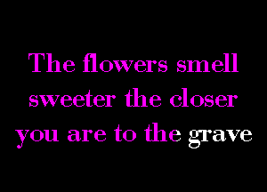 The flowers smell
sweeter the closer
you are to the grave