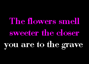 The flowers smell
sweeter the closer
you are to the grave