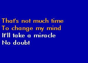 Thafs not much time
To change my mind

If fake a miracle

No doubt