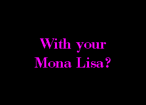 With your

Riona Lisa?