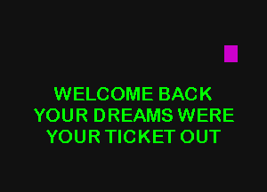 WELCOME BACK

YOUR DREAMS WERE
YOUR TICKET OUT