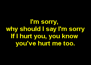 I'm sorry,
why should I say I'm sorry

lfl hurt you, you know
you've hurt me too.