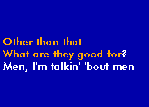 Other than that

What are they good tor?
Men, I'm talkin' 'bout men