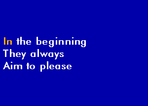 In the beginning

They always
Aim to please