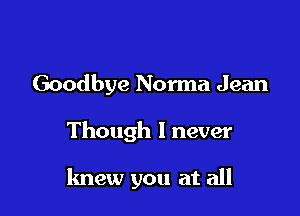 Goodbye Norma Jean

Though I never

knew you at all