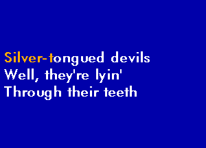 Silver-iong ued devils

Well, they're Iyin'
Through their teeth