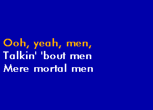 Ooh, yea h, men,

Talkin' 'boui men
Mere mortal men