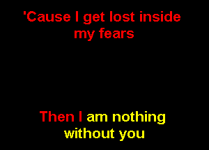 'Cause I get lost inside
my fears

Then I am nothing
without you