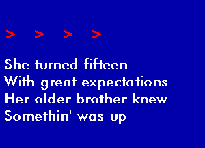 She turned fifteen

With great expectations
Her older brother knew
Somethin' was up