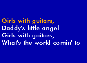 Girls with guitars,
Daddy's lime angel

Girls with guitars,
Whafs the world comin' to