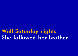Well Saturday nights
She followed her brother