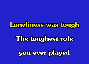 Loneliness was tough

The toughast role

you ever played