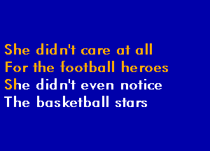 She did n'f core at all
For the football heroes
She did n'f even notice
The basketball stars