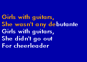 Girls with guitars,
She wasn't any debutante

Girls with guitars,
She didn't go out
For cheerleader