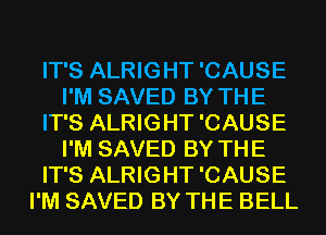 IT'S ALRIGHT 'CAUSE
I'M SAVED BY THE
IT'S ALRIGHT 'CAUSE
I'M SAVED BY THE
IT'S ALRIGHT 'CAUSE
I'M SAVED BY THE BELL
