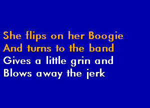 She flips on her Boogie
And turns to the band
Gives a little grin and
Blows away the jerk
