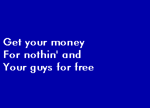 Get your money

For noihin' and
Your guys for free