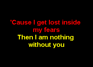 'Cause I get lost inside
my fears

Then I am nothing
without you