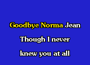 Goodbye Norma Jean

Though I never

knew you at all