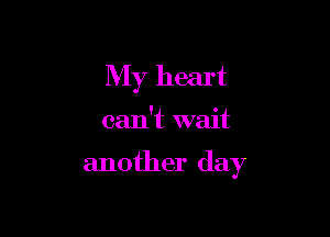 My heart

can't wait

another day