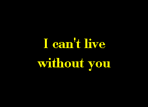 I can't live

Without you