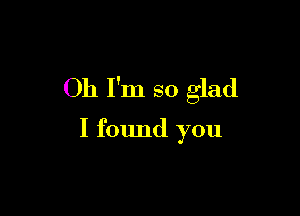 Oh I'm so glad

I found you