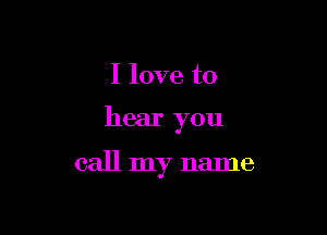 I love to

hear you

call my name