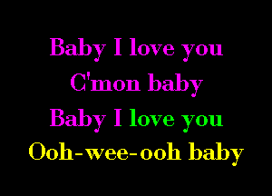 Baby I love you
C'mon baby

Baby I love you
Ooh-wee-ooh baby