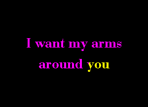 I want my arms

around you
