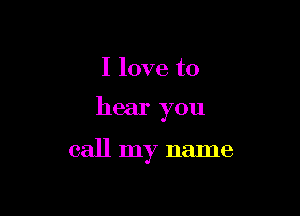 I love to

hear you

call my name